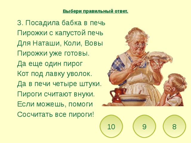 Выбери правильный ответ.  3. Посадила бабка в печь  Пирожки с капустой печь  Для Наташи, Коли, Вовы  Пирожки уже готовы.  Да еще один пирог  Кот под лавку уволок.  Да в печи четыре штуки.  Пироги считают внуки.  Если можешь, помоги  Сосчитать все пироги! 8 9 10 
