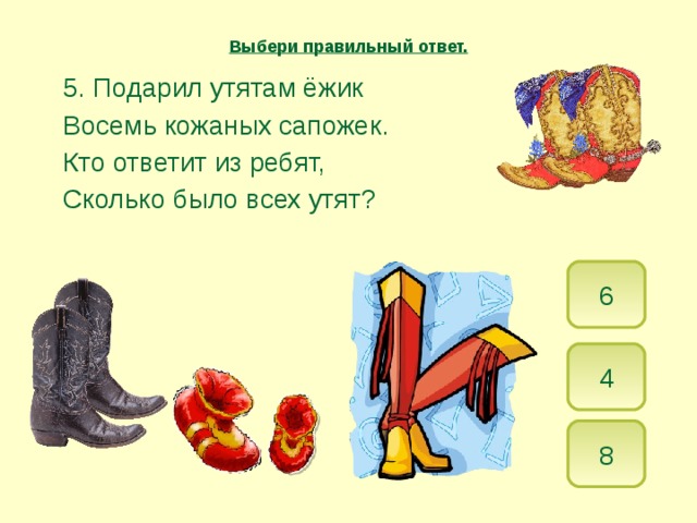 Выбери правильный ответ.  5. Подарил утятам ёжик   Восемь кожаных сапожек.   Кто ответит из ребят,   Сколько было всех утят? 6 4 8 
