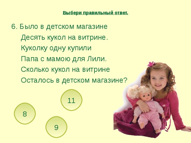 Выбери правильный ответ. 6. Было в детском магазине  Десять кукол на витрине.  Куколку одну купили  Папа с мамою для Лили.  Сколько кукол на витрине  Осталось в детском магазине? 6. Было в детском магазине  Десять кукол на витрине.  Куколку одну купили  Папа с мамою для Лили.  Сколько кукол на витрине  Осталось в детском магазине? 11 8 9 