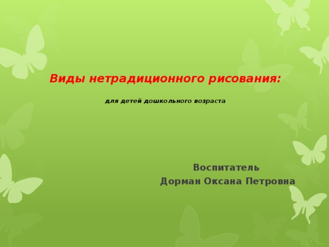    Виды нетрадиционного рисования:   для детей дошкольного возраста   Воспитатель Дорман Оксана Петровна  