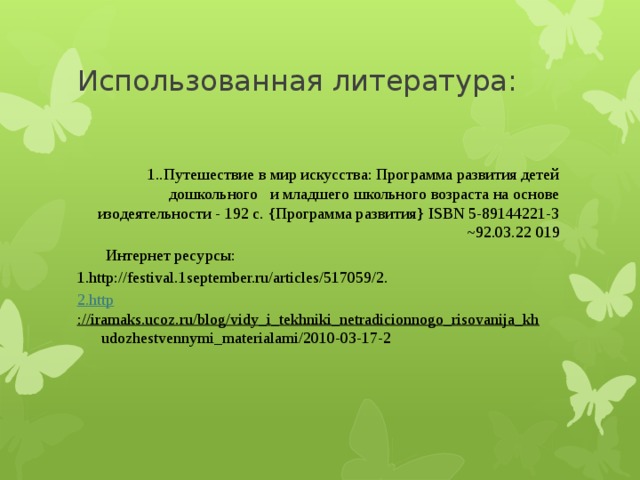 Использованная литература: 1..Путешествие в мир искусства: Программа развития детей дошкольного и младшего школьного возраста на основе изодеятельности - 192 с. {Программа развития} ISBN 5-89144221-3 ~92.03.22 019  Интернет ресурсы: 1.http://festival.1september.ru/articles/517059/2. 2. http ://iramaks.ucoz.ru/blog/vidy_i_tekhniki_netradicionnogo_risovanija_kh udozhestvennymi_materialami/2010-03-17-2 