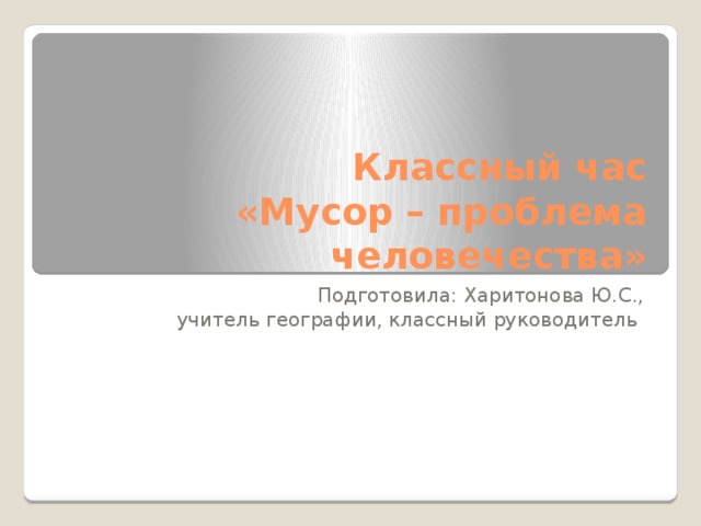 Классный час  «Мусор – проблема человечества» Подготовила: Харитонова Ю.С., учитель географии, классный руководитель 