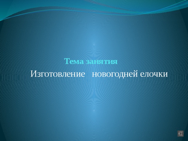     Тема занятия Изготовление новогодней елочки 