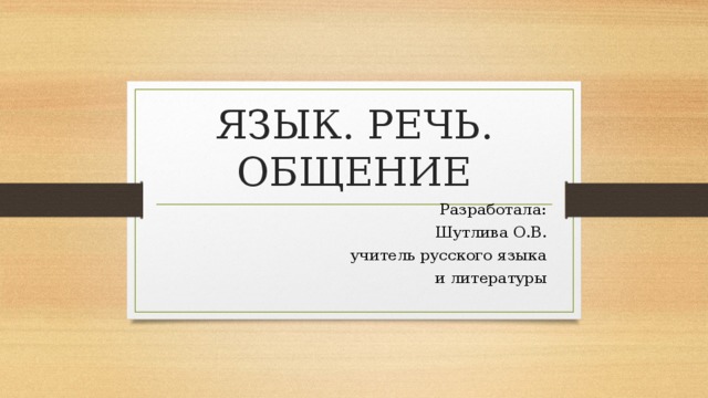 ЯЗЫК. РЕЧЬ. ОБЩЕНИЕ Разработала: Шутлива О.В. учитель русского языка  и литературы 