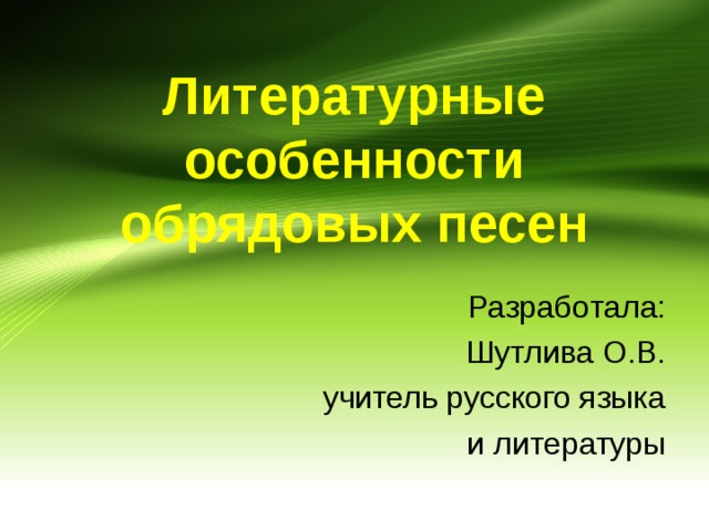 Литературные особенности обрядовых песен Разработала: Шутлива О.В. учитель русского языка  и литературы 