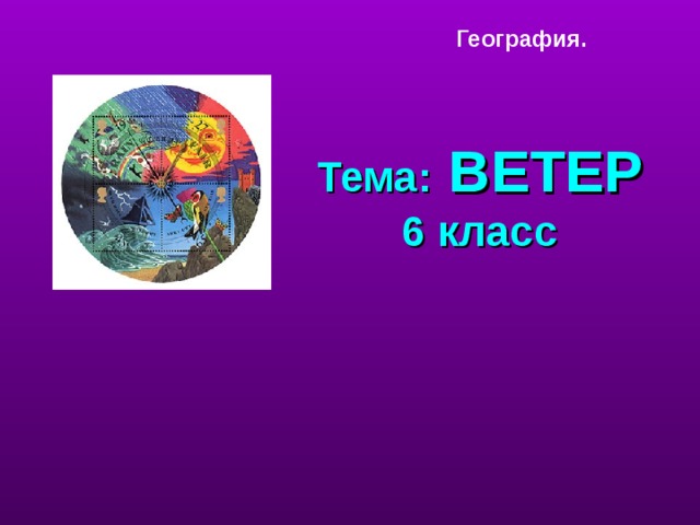 География. Тема: ВЕТЕР  6 класс тема урока.  