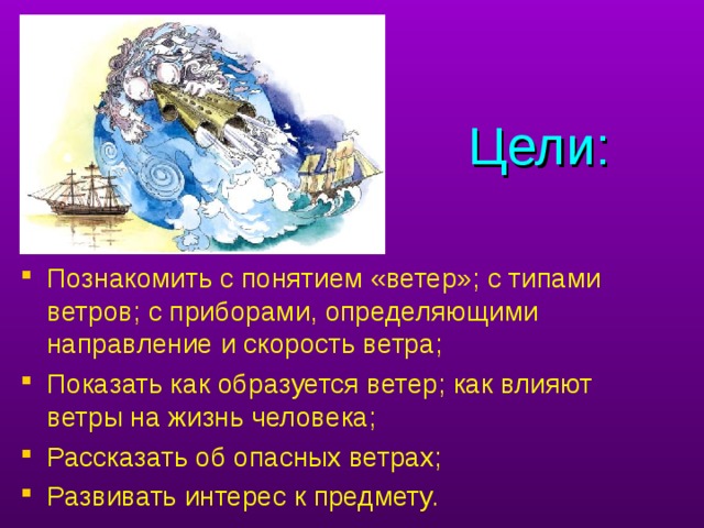 Цели: Познакомить с понятием «ветер»; с типами ветров; с приборами, определяющими направление и скорость ветра; Показать как образуется ветер; как влияют ветры на жизнь человека; Рассказать об опасных ветрах; Развивать интерес к предмету. цели урока - учитель читает текст и добавляет.  