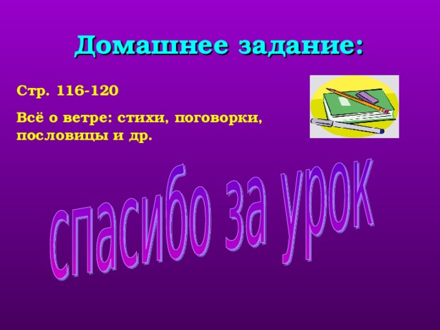 Домашнее задание: Стр. 116-120 Всё о ветре: стихи, поговорки, пословицы и др. дает задание на дом и ставит отделным учащимся оценки за урок.  