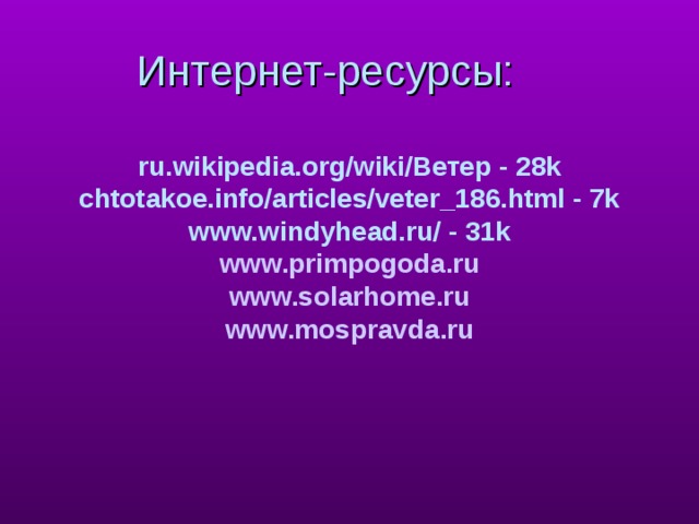 Интернет-ресурсы: ru.wikipedia.org/wiki/Ветер - 28k chtotakoe.info/articles/veter_186.html - 7k www.windyhead.ru/ - 31k www.primpogoda.ru www.solarhome.ru www.mospravda.ru  интернет-ресурсы, которые использовались учителем.  