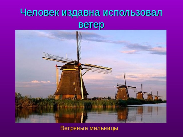 Человек издавна использовал ветер учитель спомощью слайда рассказывает, а ученики добавляют о использовании ветра. Ветряные мельницы  
