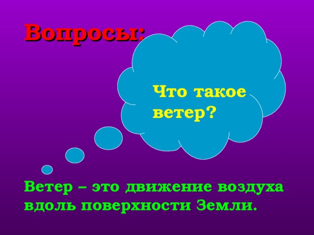 Вопросы: Что такое ветер? учащиеся ищут ответ в тексте учебника. Ветер – это движение воздуха вдоль поверхности Земли.  
