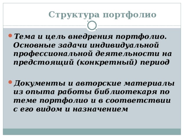  Структура портфолио Тема и цель внедрения портфолио. Основные задачи индивидуальной профессиональной деятельности на предстоящий (конкретный) период  Документы и авторские материалы из опыта работы библиотекаря по теме портфолио и в соответствии с его видом и назначением 