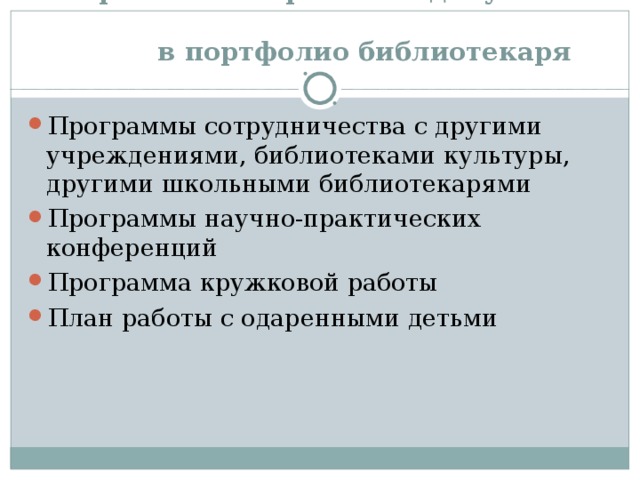  Перечень материалов и документов  в портфолио библиотекаря Программы сотрудничества с другими учреждениями, библиотеками культуры, другими школьными библиотекарями Программы научно-практических конференций Программа кружковой работы План работы с одаренными детьми 