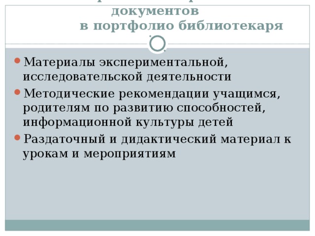  Перечень материалов и документов  в портфолио библиотекаря Материалы экспериментальной, исследовательской деятельности Методические рекомендации учащимся, родителям по развитию способностей, информационной культуры детей Раздаточный и дидактический материал к урокам и мероприятиям 
