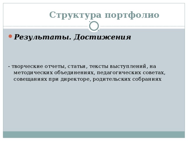  Структура портфолио Результаты. Достижения   - творческие отчеты, статьи, тексты выступлений, на методических объединениях, педагогических советах, совещаниях при директоре, родительских собраниях 