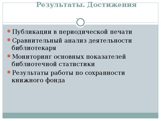   Результаты. Достижения   Публикации в периодической печати Сравнительный анализ деятельности библиотекаря Мониторинг основных показателей библиотечной статистики Результаты работы по сохранности книжного фонда 