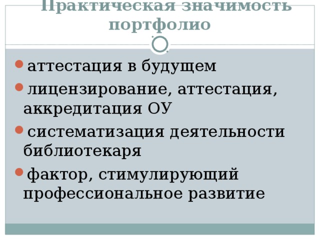  Практическая значимость портфолио аттестация в будущем лицензирование, аттестация, аккредитация ОУ систематизация деятельности библиотекаря фактор, стимулирующий профессиональное развитие 