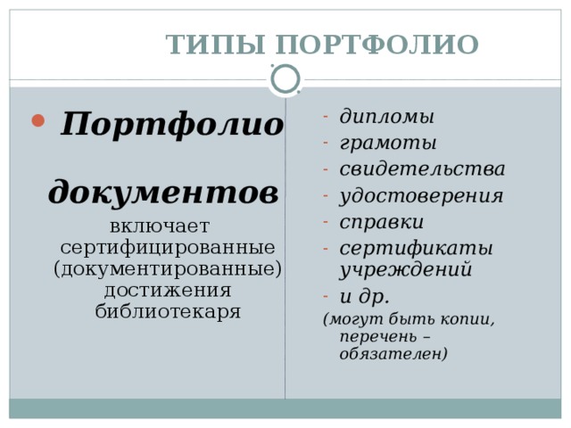  ТИПЫ  ПОРТФОЛИО  Портфолио документов дипломы грамоты свидетельства удостоверения справки сертификаты учреждений и др. включает сертифицированные (документированные) достижения библиотекаря (могут быть копии, перечень – обязателен) 