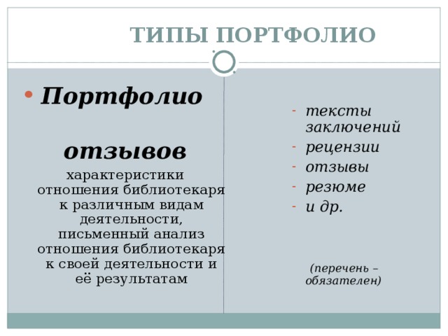  ТИПЫ  ПОРТФОЛИО  Портфолио  тексты заключений рецензии отзывы резюме и др.  отзывов характеристики отношения библиотекаря к различным видам деятельности, письменный анализ отношения библиотекаря к своей деятельности и её результатам     (перечень – обязателен) 