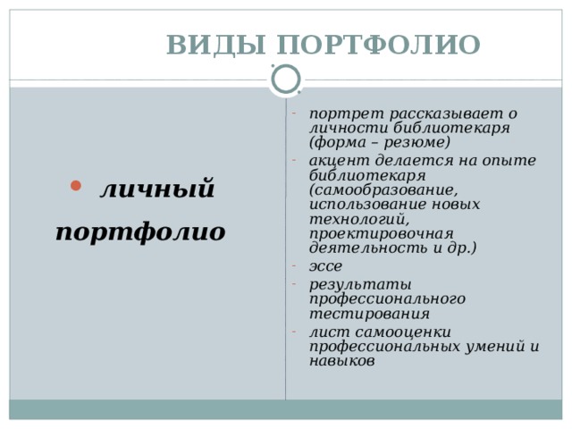  ВИДЫ ПОРТФОЛИО портрет рассказывает о личности библиотекаря (форма – резюме) акцент делается на опыте библиотекаря (самообразование, использование новых технологий, проектировочная деятельность и др.) эссе результаты профессионального тестирования лист самооценки профессиональных умений и навыков  личный портфолио   
