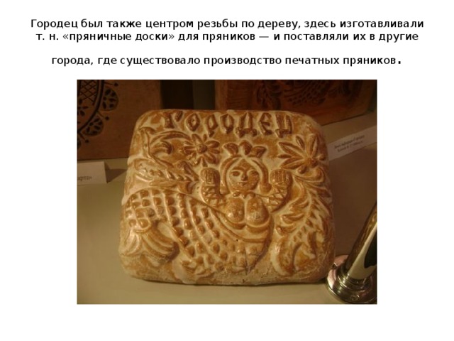 Городец был также центром резьбы по дереву, здесь изготавливали т. н. «пряничные доски» для пряников — и поставляли их в другие города, где существовало производство печатных пряников . 