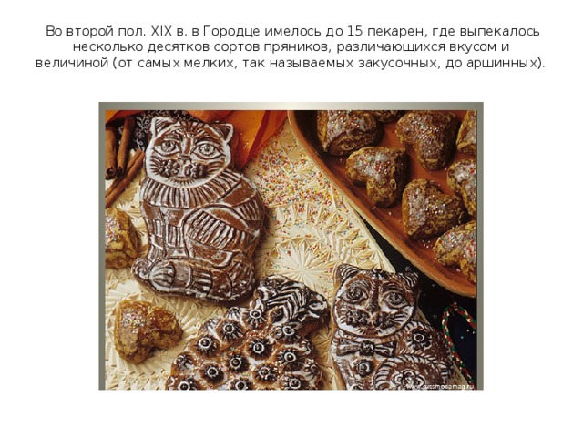  Во второй пол. XIX в. в Городце имелось до 15 пекарен, где выпекалось несколько десятков сортов пряников, различающихся вкусом и величиной (от самых мелких, так называемых закусочных, до аршинных).   
