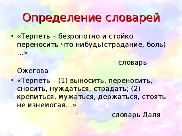 Определение словарей «Терпеть – безропотно и стойко переносить что-нибудь(страдание, боль)…»  словарь Ожегова «Терпеть – (1) выносить, переносить, сносить, нуждаться, страдать; (2) крепиться, мужаться, держаться, стоять не изнемогая…»  словарь Даля 