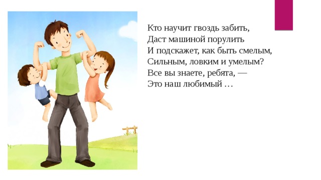 Кто научит гвоздь забить, Даст машиной порулить И подскажет, как быть смелым, Сильным, ловким и умелым? Все вы знаете, ребята, — Это наш любимый … 