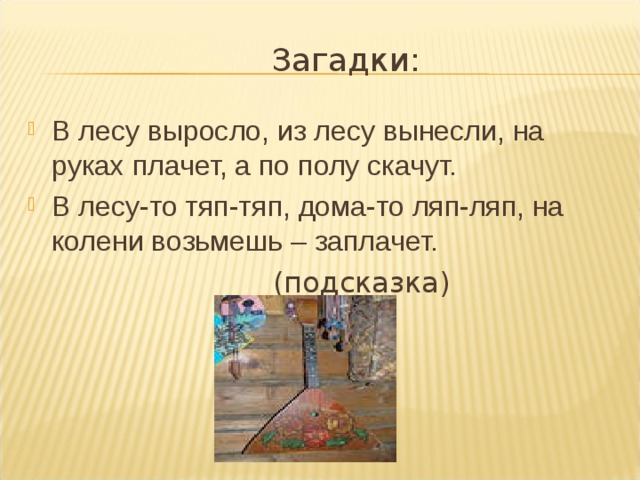 В лесу выросло, из лесу вынесли, на руках плачет, а по полу скачут. В лесу-то тяп-тяп, дома-то ляп-ляп, на колени возьмешь – заплачет.  (подсказка) 