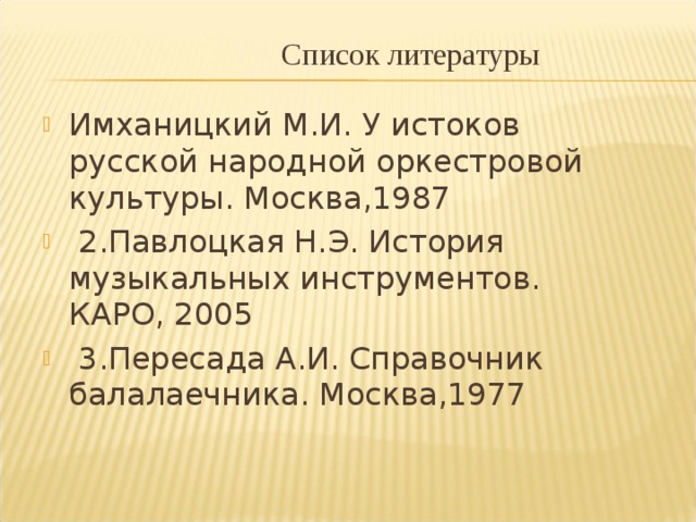 Список литературы Имханицкий М.И. У истоков русской народной оркестровой культуры. Москва,1987  2.Павлоцкая Н.Э. История музыкальных инструментов. КАРО, 2005  3.Пересада А.И. Справочник балалаечника. Москва,1977 