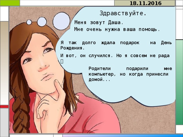 18.11.2016 Здравствуйте.  Меня зовут Даша.  Мне очень нужна ваша помощь. Я так долго ждала подарок на День Рождения. И вот, он случился. Но я совсем не рада  Родители подарили мне компьютер, но когда принесли домой... 