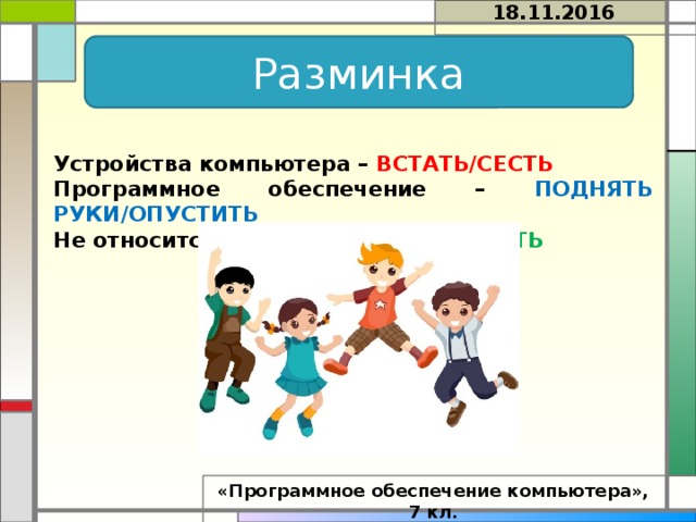 18.11.2016 Разминка Устройства компьютера – ВСТАТЬ/СЕСТЬ Программное обеспечение – ПОДНЯТЬ РУКИ/ОПУСТИТЬ Не относится к Информатике - ТОПАТЬ  «Программное обеспечение компьютера», 7 кл. 
