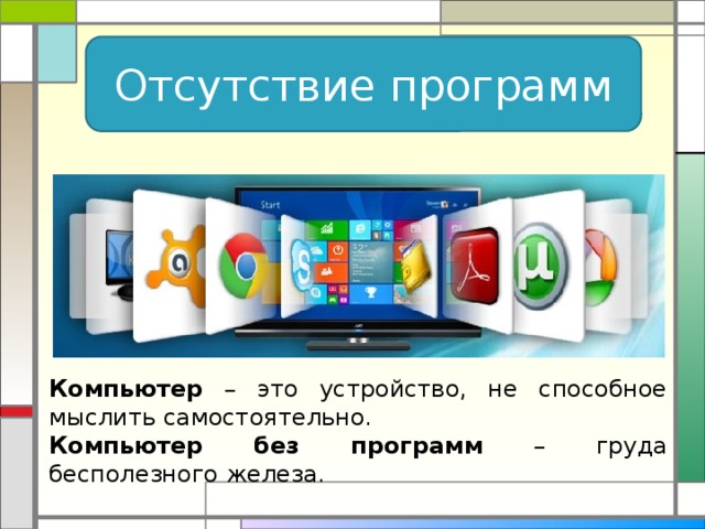 Отсутствие программ Компьютер – это устройство, не способное мыслить самостоятельно. Компьютер без программ – груда бесполезного железа. 