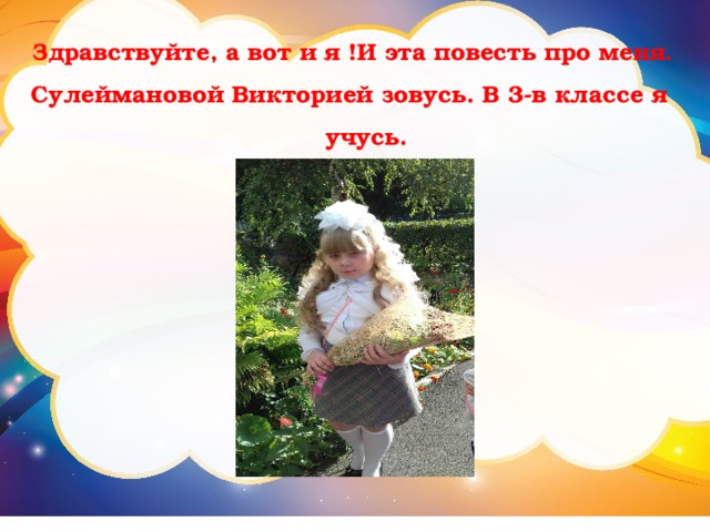 Здравствуйте, а вот и я !И эта повесть про меня. Сулеймановой Викторией зовусь. В 3-в классе я учусь. 