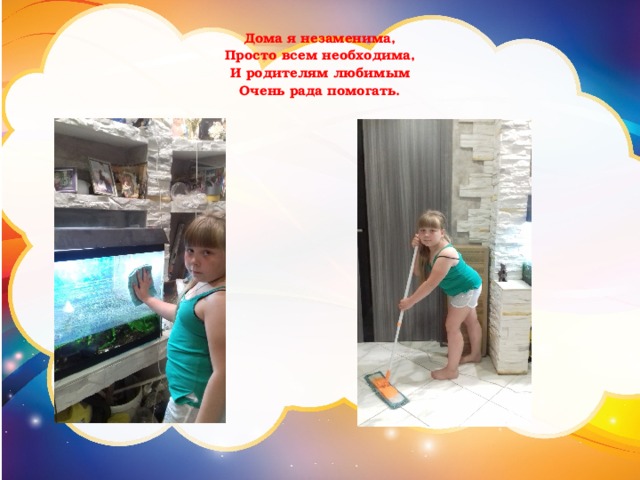 Дома я незаменима,  Просто всем необходима,  И родителям любимым  Очень рада помогать.   