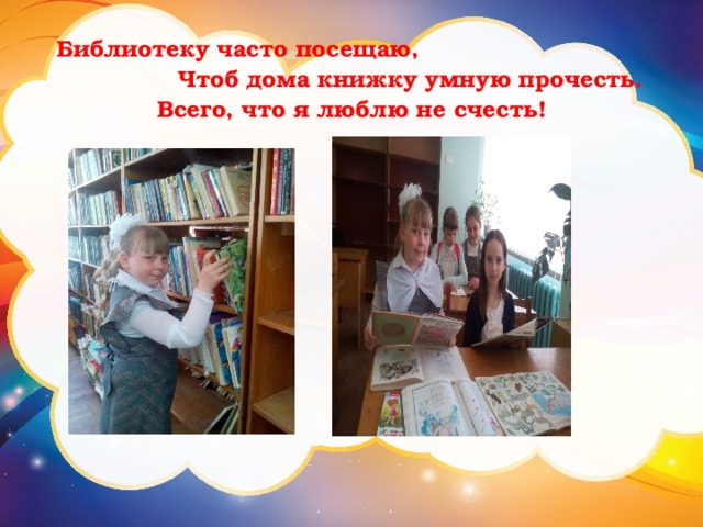 Библиотеку часто посещаю, Чтоб дома книжку умную прочесть.  Всего, что я люблю не счесть! 