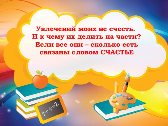 Увлечений моих не счесть.  И к чему их делить на части?  Если все они – сколько есть  связаны словом счастье 