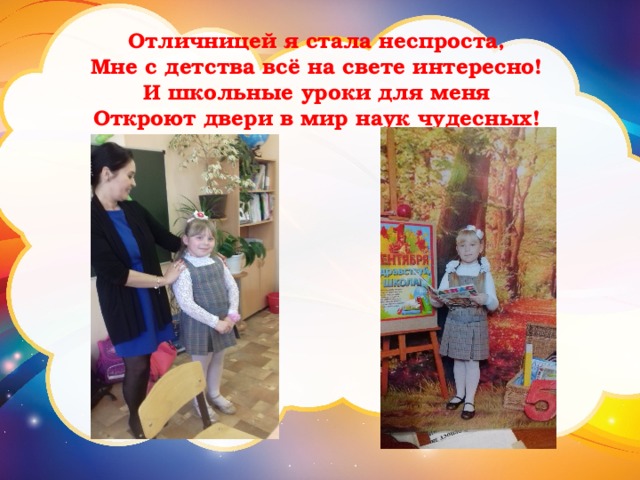  Отличницей я стала неспроста,   Мне с детства всё на свете интересно!   И школьные уроки для меня   Откроют двери в мир наук чудесных!    