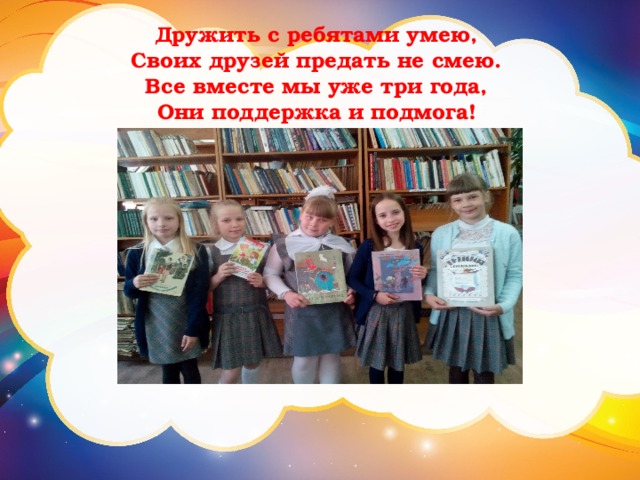 Дружить с ребятами умею,   Своих друзей предать не смею.   Все вместе мы уже три года,   Они поддержка и подмога!  