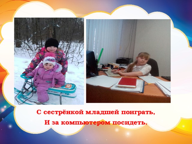 С сестрёнкой младшей поиграть, И за компьютером посидеть. 