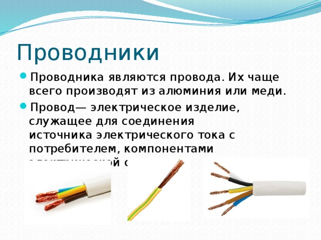 Проводники Проводника являются провода. Их чаще всего производят из алюминия или меди. Провод— электрическое изделие, служащее для соединения источника электрического тока с потребителем, компонентами электрической схемы. 