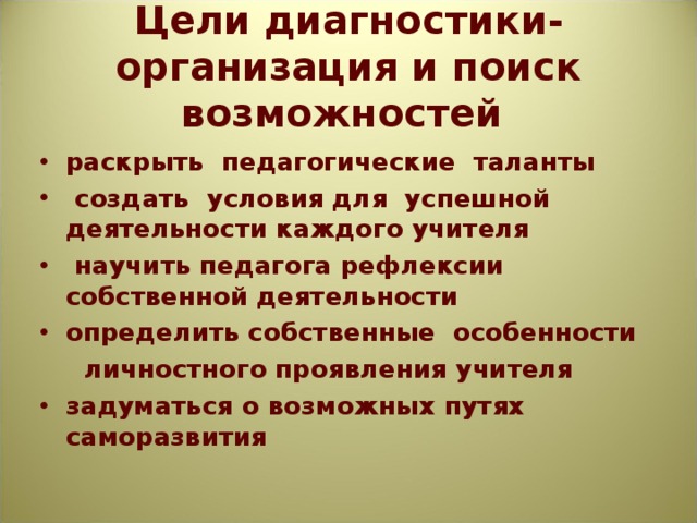 Цели диагностики- организация и поиск возможностей раскрыть педагогические таланты  создать условия для успешной деятельности каждого учителя  научить педагога рефлексии собственной деятельности определить собственные особенности  личностного проявления учителя задуматься о возможных путях саморазвития  