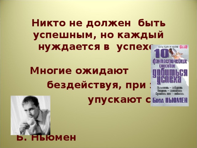 Никто не должен быть успешным, но каждый нуждается в успехе.    Многие ожидают  бездействуя, при этом  упускают свой шанс  Б. Ньюмен 