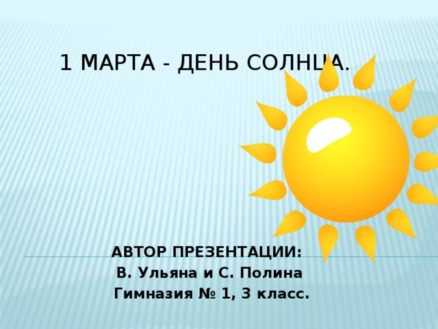  1 марта - день солнца. АВТОР ПРЕЗЕНТАЦИИ: В. Ульяна и С. Полина  Гимназия № 1, 3 класс. 