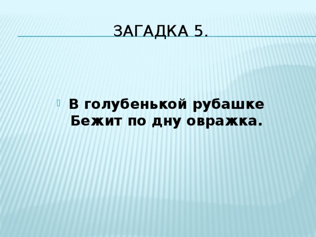 Загадка 5.   В голубенькой рубашке  Бежит по дну овражка. 