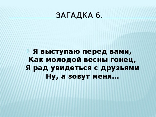 Загадка 6.   Я выступаю перед вами,  Как молодой весны гонец,  Я рад увидеться с друзьями  Ну, а зовут меня… 