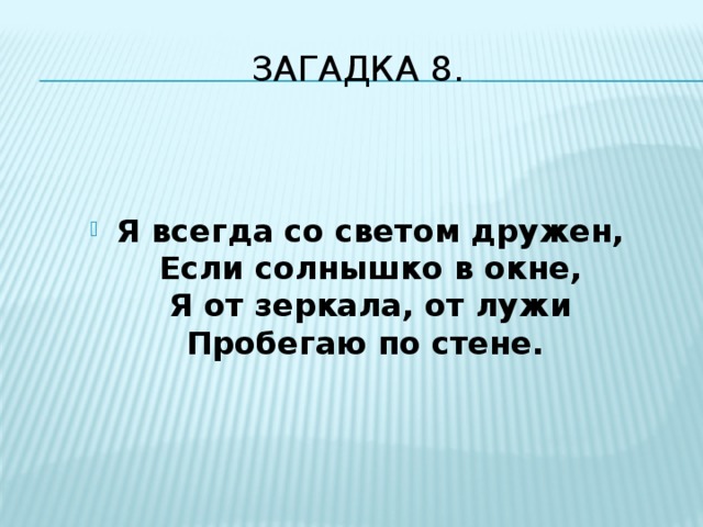 Загадка 8.   Я всегда со светом дружен,  Если солнышко в окне,  Я от зеркала, от лужи  Пробегаю по стене.  