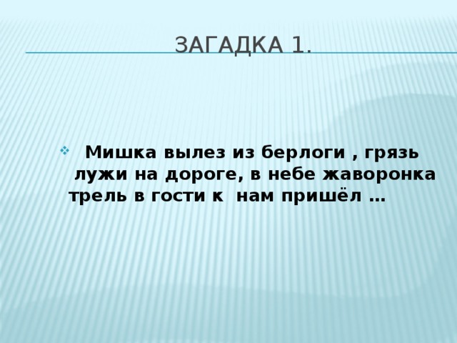 ЗАГАДКа 1.   Мишка вылез из берлоги , грязь лужи на дороге, в небе жаворонка трель в гости к нам пришёл … Мишка вылез из берлоги , грязь лужи на дороге, в небе жаворонка трель в гости к нам пришёл … 