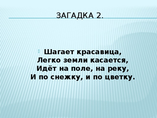 Загадка 2.   Шагает красавица,  Легко земли касается,  Идёт на поле, на реку,  И по снежку, и по цветку.   
