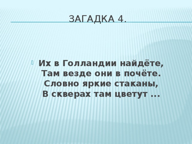 Загадка 4.   Их в Голландии найдёте,  Там везде они в почёте.  Словно яркие стаканы,  В скверах там цветут ... 